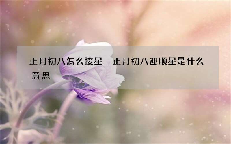 正月初八怎么接星 正月初八迎顺星是什么意思